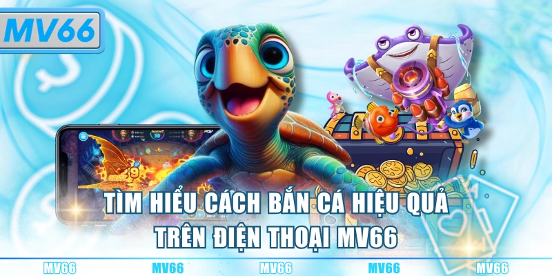 Tìm hiểu cách bắn cá hiệu quả trên điện thoại MV66