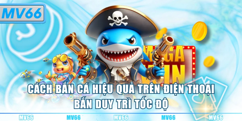 Cách bắn cá hiệu quả trên điện thoại bắn duy trì tốc độ